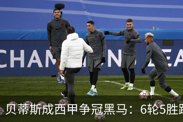贝蒂斯成西甲争冠黑马：6轮5胜跻身前三，先斩皇马再擒巴萨